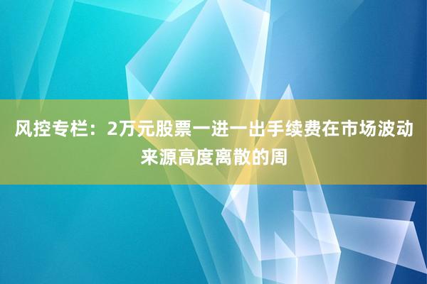 风控专栏：2万元股票一进一出手续费在市场波动来源高度离散的周