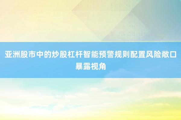 亚洲股市中的炒股杠杆智能预警规则配置风险敞口暴露视角