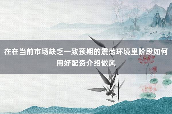 在在当前市场缺乏一致预期的震荡环境里阶段如何用好配资介绍做风