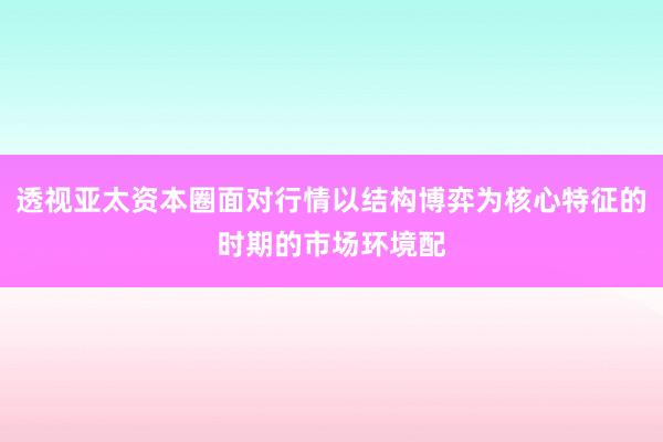 透视亚太资本圈面对行情以结构博弈为核心特征的时期的市场环境配