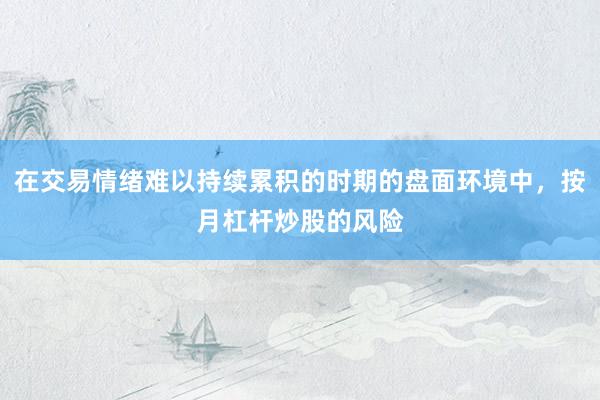 在交易情绪难以持续累积的时期的盘面环境中，按月杠杆炒股的风险