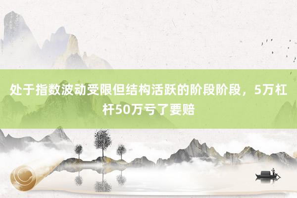 处于指数波动受限但结构活跃的阶段阶段，5万杠杆50万亏了要赔