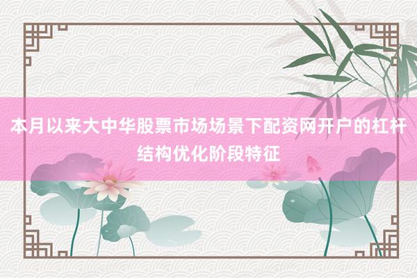 本月以来大中华股票市场场景下配资网开户的杠杆结构优化阶段特征