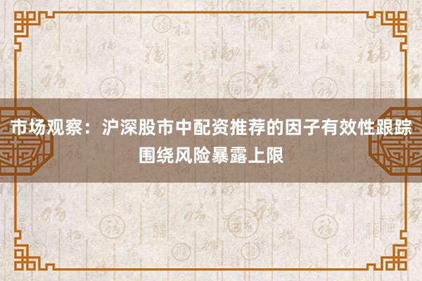 市场观察：沪深股市中配资推荐的因子有效性跟踪围绕风险暴露上限