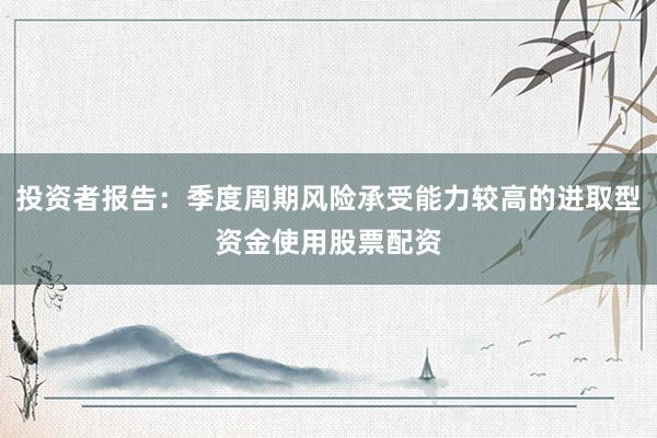 投资者报告：季度周期风险承受能力较高的进取型资金使用股票配资
