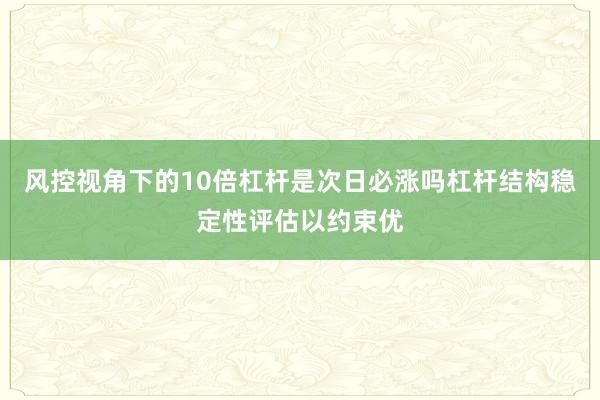 风控视角下的10倍杠杆是次日必涨吗杠杆结构稳定性评估以约束优