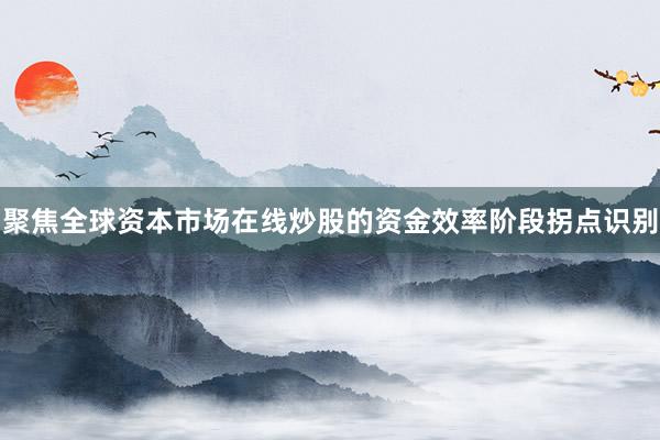 聚焦全球资本市场在线炒股的资金效率阶段拐点识别