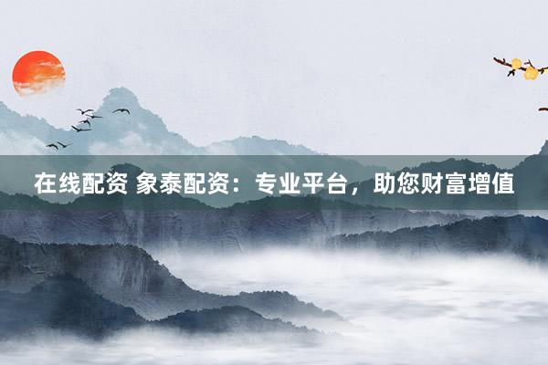 在线配资 象泰配资：专业平台，助您财富增值