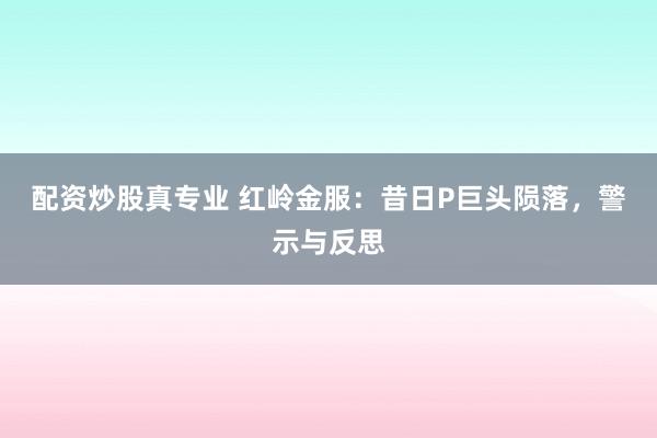 配资炒股真专业 红岭金服：昔日P巨头陨落，警示与反思