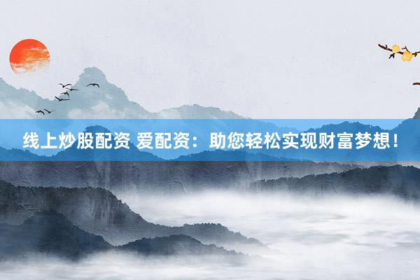 线上炒股配资 爱配资：助您轻松实现财富梦想！