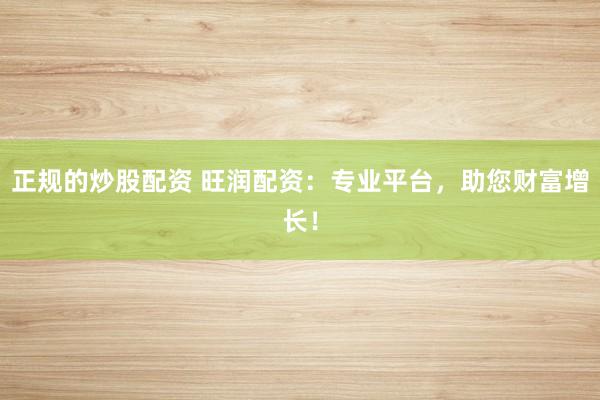 正规的炒股配资 旺润配资：专业平台，助您财富增长！