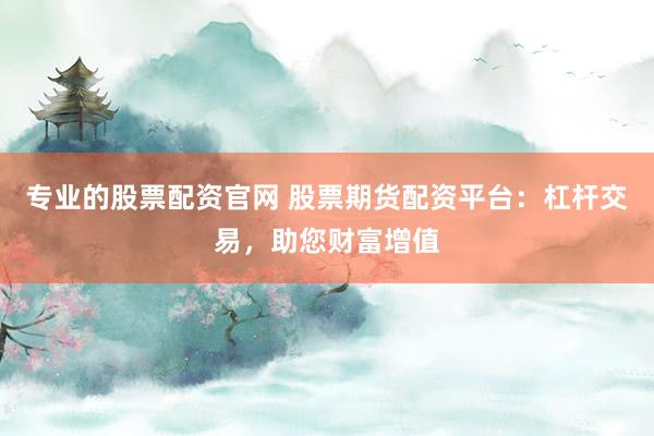 专业的股票配资官网 股票期货配资平台：杠杆交易，助您财富增值