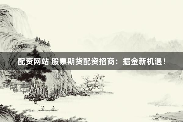 配资网站 股票期货配资招商：掘金新机遇！