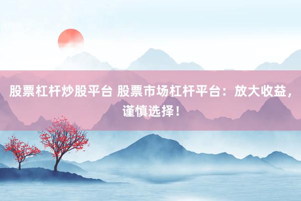 股票杠杆炒股平台 股票市场杠杆平台：放大收益，谨慎选择！