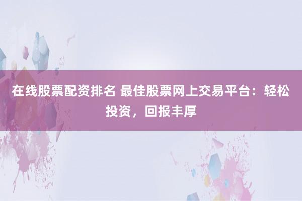 在线股票配资排名 最佳股票网上交易平台：轻松投资，回报丰厚