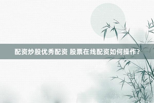 配资炒股优秀配资 股票在线配资如何操作？