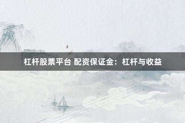 杠杆股票平台 配资保证金：杠杆与收益