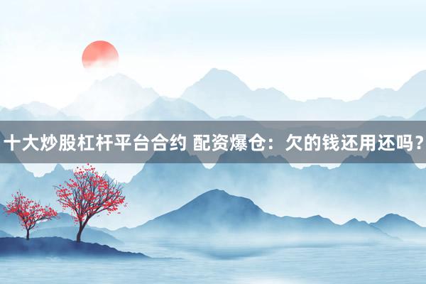 十大炒股杠杆平台合约 配资爆仓：欠的钱还用还吗？