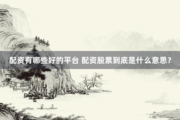 配资有哪些好的平台 配资股票到底是什么意思？