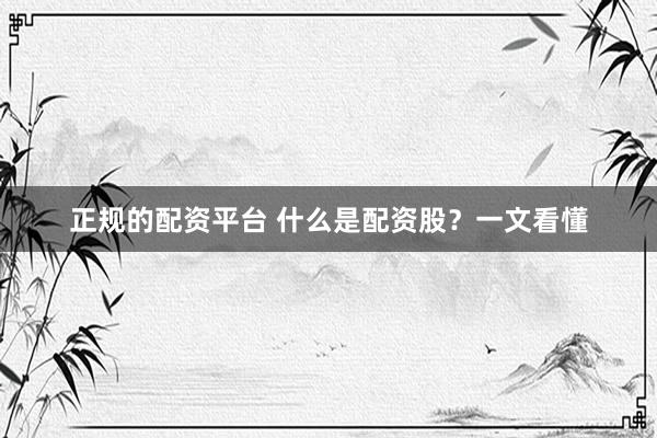 正规的配资平台 什么是配资股?一文看懂