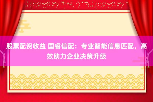 股票配资收益 国睿信配：专业智能信息匹配，高效助力企业决策升级