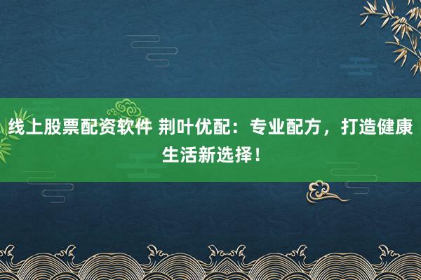 线上股票配资软件 荆叶优配：专业配方，打造健康生活新选择！