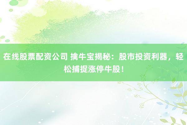 在线股票配资公司 擒牛宝揭秘：股市投资利器，轻松捕捉涨停牛股！
