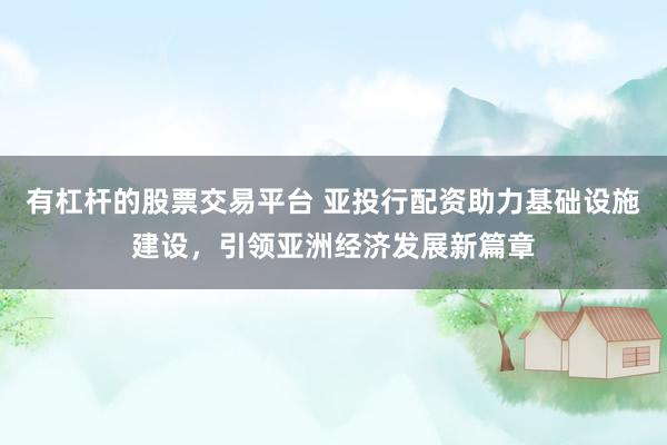 有杠杆的股票交易平台 亚投行配资助力基础设施建设，引领亚洲经济发展新篇章