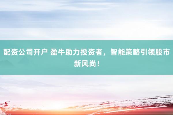 配资公司开户 盈牛助力投资者，智能策略引领股市新风尚！