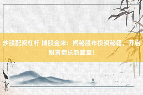 炒股配资杠杆 博股金来：揭秘股市投资秘籍，开启财富增长新篇章！