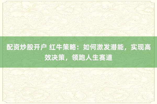 配资炒股开户 红牛策略：如何激发潜能，实现高效决策，领跑人生赛道
