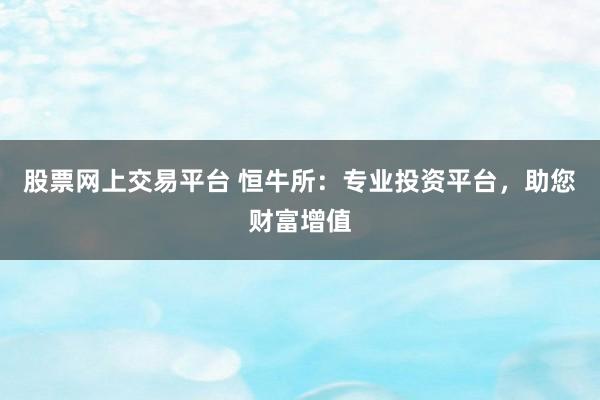 股票网上交易平台 恒牛所：专业投资平台，助您财富增值