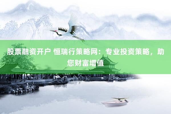 股票融资开户 恒瑞行策略网：专业投资策略，助您财富增值