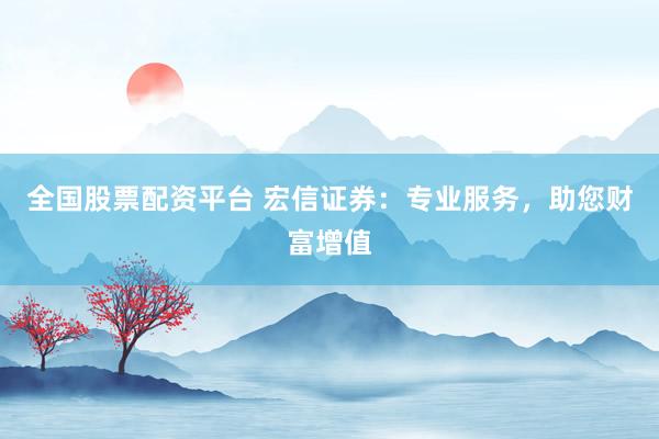 全国股票配资平台 宏信证券：专业服务，助您财富增值