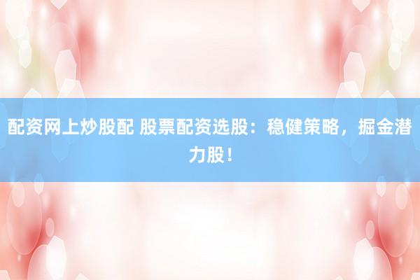 配资网上炒股配 股票配资选股：稳健策略，掘金潜力股！