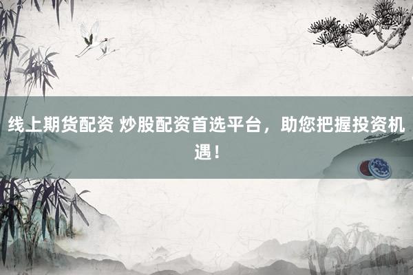 线上期货配资 炒股配资首选平台，助您把握投资机遇！