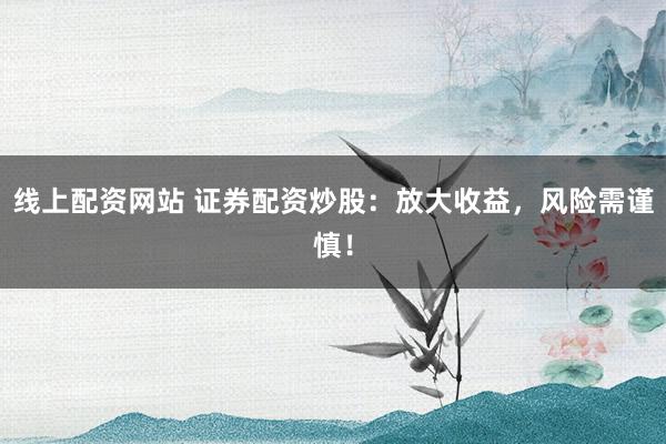 线上配资网站 证券配资炒股：放大收益，风险需谨慎！