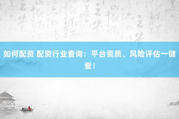 如何配资 配资行业查询：平台资质、风险评估一键查！