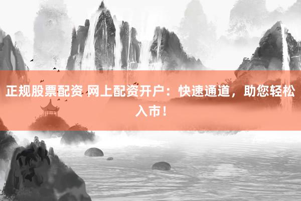 正规股票配资 网上配资开户：快速通道，助您轻松入市！