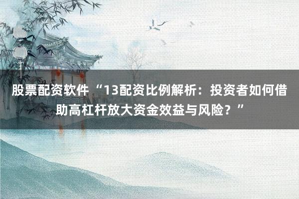 股票配资软件 “13配资比例解析：投资者如何借助高杠杆放大资金效益与风险？”