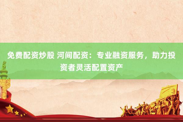 免费配资炒股 河间配资：专业融资服务，助力投资者灵活配置资产