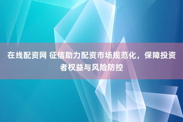 在线配资网 征信助力配资市场规范化，保障投资者权益与风险防控