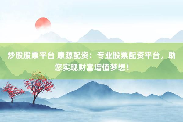 炒股股票平台 康源配资：专业股票配资平台，助您实现财富增值梦想！