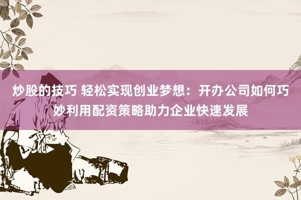 炒股的技巧 轻松实现创业梦想：开办公司如何巧妙利用配资策略助力企业快速发展
