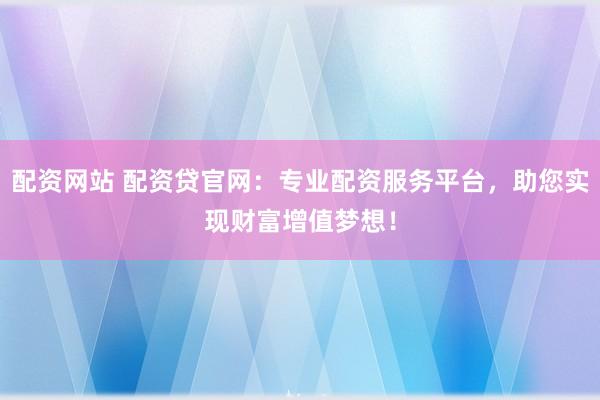 配资网站 配资贷官网：专业配资服务平台，助您实现财富增值梦想！