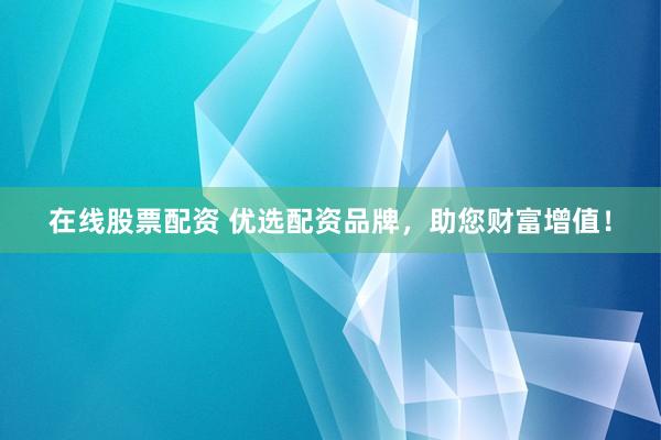 在线股票配资 优选配资品牌，助您财富增值！