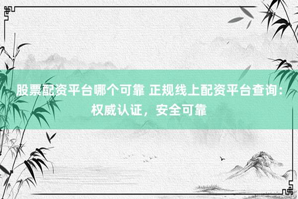 股票配资平台哪个可靠 正规线上配资平台查询：权威认证，安全可靠