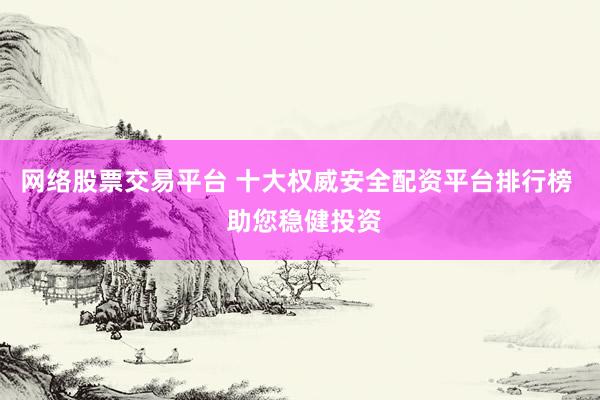 网络股票交易平台 十大权威安全配资平台排行榜  助您稳健投资