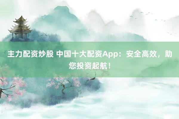 主力配资炒股 中国十大配资App：安全高效，助您投资起航！