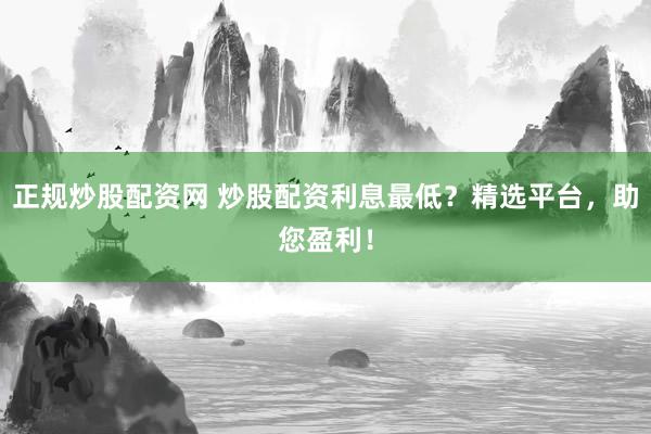 正规炒股配资网 炒股配资利息最低？精选平台，助您盈利！